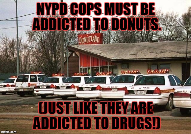 DONUT ADDICT! | NYPD COPS MUST BE ADDICTED TO DONUTS. (JUST LIKE THEY ARE ADDICTED TO DRUGS!) | image tagged in cops and donuts | made w/ Imgflip meme maker
