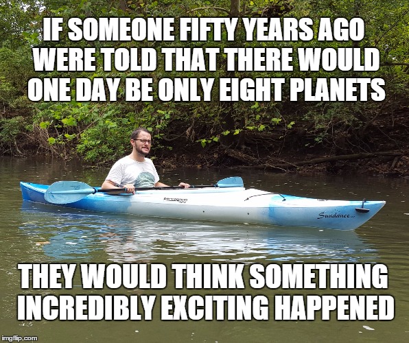 Kayak Kelly | IF SOMEONE FIFTY YEARS AGO WERE TOLD THAT THERE WOULD ONE DAY BE ONLY EIGHT PLANETS THEY WOULD THINK SOMETHING INCREDIBLY EXCITING HAPPENED | image tagged in awesome,science,humor,universal knowledge,knowledge | made w/ Imgflip meme maker