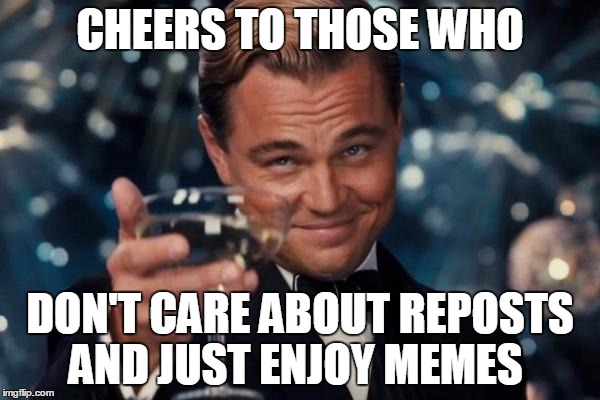 I Mean Really?Who Cares If It's Repost?  | CHEERS TO THOSE WHO DON'T CARE ABOUT REPOSTS AND JUST ENJOY MEMES | image tagged in memes,leonardo dicaprio cheers | made w/ Imgflip meme maker