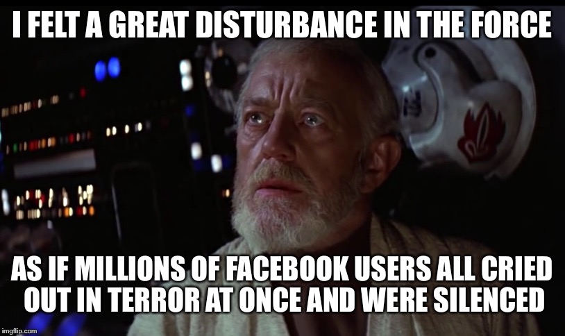 I FELT A GREAT DISTURBANCE IN THE FORCE AS IF MILLIONS OF FACEBOOK USERS ALL CRIED OUT IN TERROR AT ONCE AND WERE SILENCED | image tagged in obiewon,facebook | made w/ Imgflip meme maker