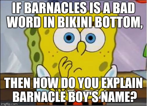 Spongebob confused face | IF BARNACLES IS A BAD WORD IN BIKINI BOTTOM, THEN HOW DO YOU EXPLAIN BARNACLE BOY'S NAME? | image tagged in spongebob confused face | made w/ Imgflip meme maker