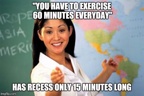 Schools... | "YOU HAVE TO EXERCISE 60 MINUTES EVERYDAY" HAS RECESS ONLY 15 MINUTES LONG | image tagged in memes,unhelpful high school teacher | made w/ Imgflip meme maker