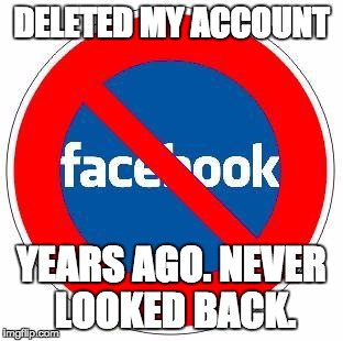 No Facebook | DELETED MY ACCOUNT YEARS AGO. NEVER LOOKED BACK. | image tagged in no facebook | made w/ Imgflip meme maker
