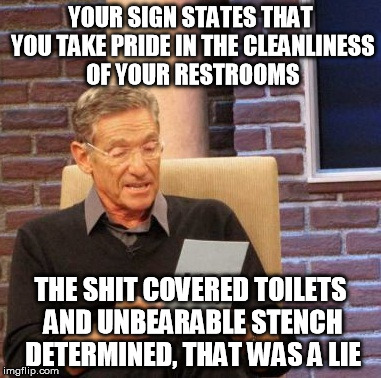 Maury Lie Detector Meme | YOUR SIGN STATES THAT YOU TAKE PRIDE IN THE CLEANLINESS OF YOUR RESTROOMS THE SHIT COVERED TOILETS AND UNBEARABLE STENCH DETERMINED, THAT WA | image tagged in memes,maury lie detector,AdviceAnimals | made w/ Imgflip meme maker