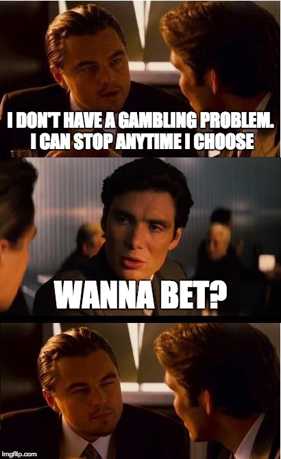 Inception | I DON'T HAVE A GAMBLING PROBLEM. I CAN STOP ANYTIME I CHOOSE WANNA BET? | image tagged in memes,inception | made w/ Imgflip meme maker