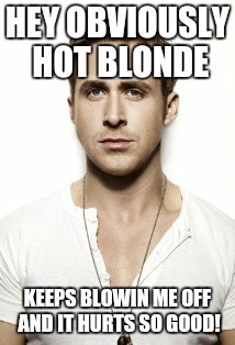 Blown off by Obviously | HEY OBVIOUSLY HOT BLONDE KEEPS BLOWIN ME OFF AND IT HURTS SO GOOD! | image tagged in memes,ryan gosling | made w/ Imgflip meme maker