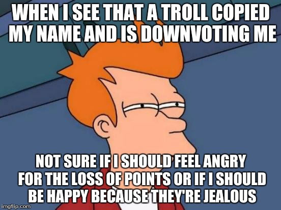 Futurama Fry | WHEN I SEE THAT A TROLL COPIED MY NAME AND IS DOWNVOTING ME NOT SURE IF I SHOULD FEEL ANGRY FOR THE LOSS OF POINTS OR IF I SHOULD BE HAPPY B | image tagged in memes,futurama fry,jealous,imgflip,points,troll | made w/ Imgflip meme maker