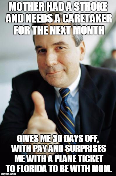 Good Guy Boss | MOTHER HAD A STROKE AND NEEDS A CARETAKER FOR THE NEXT MONTH GIVES ME 30 DAYS OFF, WITH PAY AND SURPRISES ME WITH A PLANE TICKET TO FLORIDA  | image tagged in good guy boss,AdviceAnimals | made w/ Imgflip meme maker