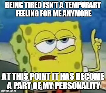 I'll Have You Know Spongebob Meme | BEING TIRED ISN'T A TEMPORARY FEELING FOR ME ANYMORE AT THIS POINT IT HAS BECOME A PART OF MY PERSONALITY | image tagged in memes,ill have you know spongebob | made w/ Imgflip meme maker