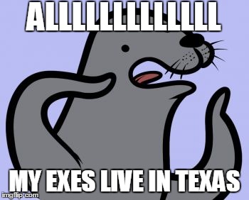 Homophobic Seal Meme | ALLLLLLLLLLLLL MY EXES LIVE IN TEXAS | image tagged in memes,homophobic seal | made w/ Imgflip meme maker
