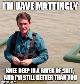 Flood Mattingly | I'M DAVE MATTINGLY KNEE DEEP IN A RIVER OF SHIT, AND I'M STILL BETTER THAN YOU | image tagged in flood mattingly | made w/ Imgflip meme maker