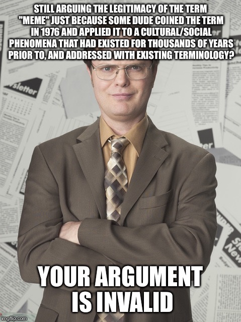 Dwight Schrute 2 | STILL ARGUING THE LEGITIMACY OF THE TERM "MEME" JUST BECAUSE SOME DUDE COINED THE TERM IN 1976 AND APPLIED IT TO A CULTURAL/SOCIAL PHENOMENA | image tagged in memes,dwight schrute 2 | made w/ Imgflip meme maker