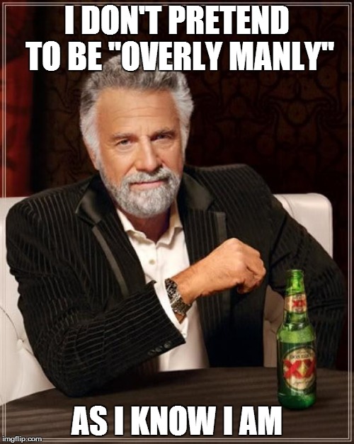 I DON'T PRETEND TO BE "OVERLY MANLY" AS I KNOW I AM | image tagged in memes,the most interesting man in the world | made w/ Imgflip meme maker
