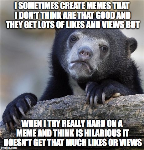 Confession Bear | I SOMETIMES CREATE MEMES THAT I DON'T THINK ARE THAT GOOD AND THEY GET LOTS OF LIKES AND VIEWS BUT WHEN I TRY REALLY HARD ON A MEME AND THIN | image tagged in memes,confession bear | made w/ Imgflip meme maker
