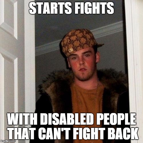 Scumbag Steve Meme | STARTS FIGHTS WITH DISABLED PEOPLE THAT CAN'T FIGHT BACK | image tagged in memes,scumbag steve | made w/ Imgflip meme maker