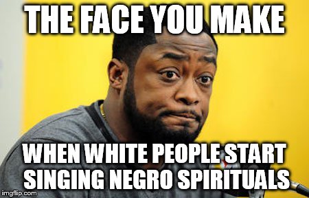That face you make | THE FACE YOU MAKE WHEN WHITE PEOPLE START SINGING NEGRO SPIRITUALS | image tagged in that face you make | made w/ Imgflip meme maker