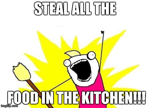 X All The Y Meme | STEAL ALL THE FOOD IN THE KITCHEN!!! | image tagged in memes,x all the y | made w/ Imgflip meme maker