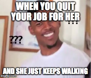 Nick Young | WHEN YOU QUIT YOUR JOB FOR HER AND SHE JUST KEEPS WALKING | image tagged in nick young | made w/ Imgflip meme maker