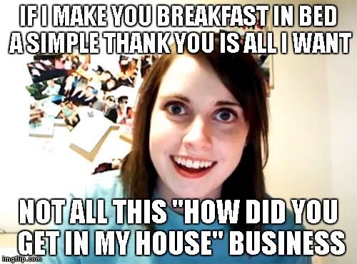 Overly Attached Girlfriend | IF I MAKE YOU BREAKFAST IN BED A SIMPLE THANK YOU IS ALL I WANT NOT ALL THIS "HOW DID YOU GET IN MY HOUSE" BUSINESS | image tagged in memes,overly attached girlfriend | made w/ Imgflip meme maker
