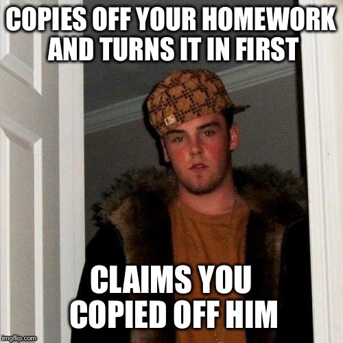 Scumbag Steve | COPIES OFF YOUR HOMEWORK AND TURNS IT IN FIRST CLAIMS YOU COPIED OFF HIM | image tagged in memes,scumbag steve | made w/ Imgflip meme maker