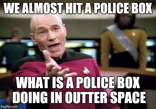 Hopefully my fellow Whovians will get this | WE ALMOST HIT A POLICE BOX WHAT IS A POLICE BOX DOING IN OUTTER SPACE | image tagged in memes,picard wtf,doctor who,the doctor | made w/ Imgflip meme maker