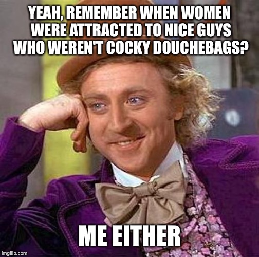 Creepy Condescending Wonka | YEAH, REMEMBER WHEN WOMEN WERE ATTRACTED TO NICE GUYS WHO WEREN'T COCKY DOUCHEBAGS? ME EITHER | image tagged in memes,creepy condescending wonka | made w/ Imgflip meme maker