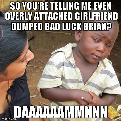 Third World Skeptical Kid Meme | SO YOU'RE TELLING ME EVEN OVERLY ATTACHED GIRLFRIEND DUMPED BAD LUCK BRIAN? DAAAAAAMMNNN | image tagged in memes,third world skeptical kid | made w/ Imgflip meme maker