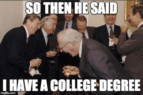 Laughing Men In Suits Meme | SO THEN HE SAID I HAVE A COLLEGE DEGREE | image tagged in memes,laughing men in suits,AdviceAnimals | made w/ Imgflip meme maker