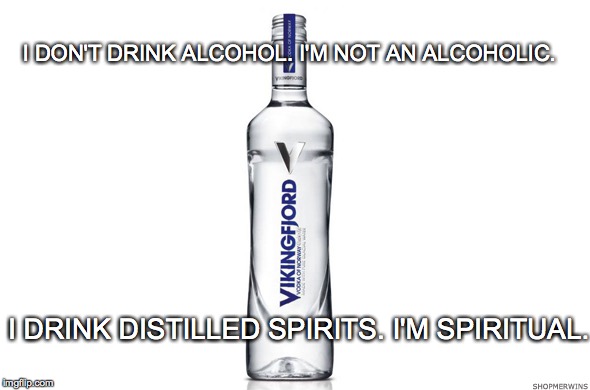 Vodka: The water of life | I DON'T DRINK ALCOHOL. I'M NOT AN ALCOHOLIC. I DRINK DISTILLED SPIRITS. I'M SPIRITUAL. | image tagged in spiritual,spirit,alcohol,vodka,alcoholic | made w/ Imgflip meme maker