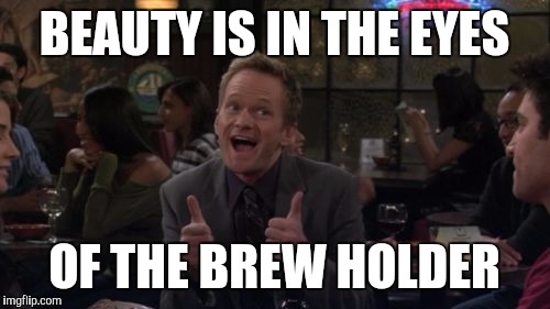 How I REALLY meet your mother | BEAUTY IS IN THE EYES OF THE BREW HOLDER | image tagged in memes,barney stinson win | made w/ Imgflip meme maker