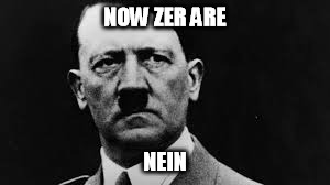 Hitler glaring | NOW ZER ARE NEIN | image tagged in hitler glaring | made w/ Imgflip meme maker