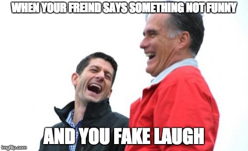Romney And Ryan | WHEN YOUR FREIND SAYS SOMETHING NOT FUNNY AND YOU FAKE LAUGH | image tagged in memes,romney and ryan | made w/ Imgflip meme maker