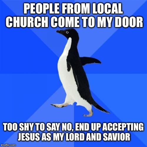 Socially Awkward Penguin | PEOPLE FROM LOCAL CHURCH COME TO MY DOOR TOO SHY TO SAY NO, END UP ACCEPTING JESUS AS MY LORD AND SAVIOR | image tagged in memes,socially awkward penguin,AdviceAnimals | made w/ Imgflip meme maker