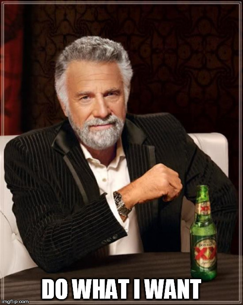 The Most Interesting Man In The World Meme | DO WHAT I WANT | image tagged in memes,the most interesting man in the world | made w/ Imgflip meme maker