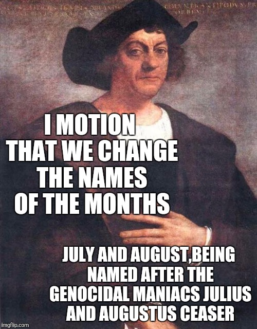 Christopher Columbus | I MOTION THAT WE CHANGE THE NAMES OF THE MONTHS JULY AND AUGUST,BEING NAMED AFTER THE GENOCIDAL MANIACS JULIUS AND AUGUSTUS CEASER | image tagged in christopher columbus | made w/ Imgflip meme maker
