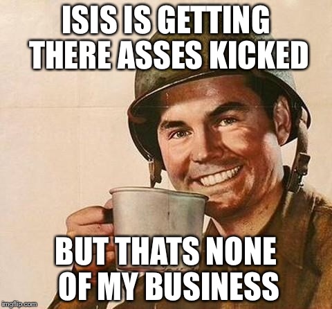 Army Guy | ISIS IS GETTING THERE ASSES KICKED BUT THATS NONE OF MY BUSINESS | image tagged in army,memes,but thats none of my business neutral,but thats none of my business,funny,creepy condescending wonka | made w/ Imgflip meme maker