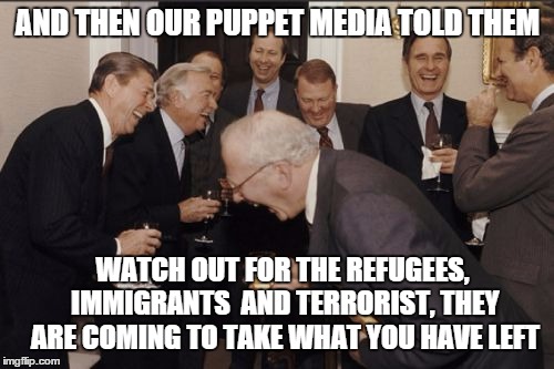 Laughing Men In Suits Meme | AND THEN OUR PUPPET MEDIA TOLD THEM WATCH OUT FOR THE REFUGEES, IMMIGRANTS  AND TERRORIST, THEY ARE COMING TO TAKE WHAT YOU HAVE LEFT | image tagged in memes,laughing men in suits,AdviceAnimals | made w/ Imgflip meme maker