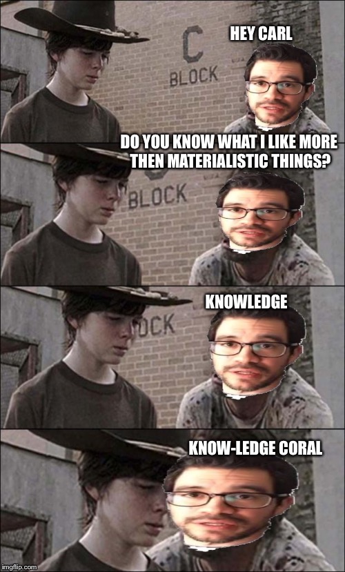 lambo guy coral | HEY CARL KNOW-LEDGE CORAL DO YOU KNOW WHAT I LIKE MORE THEN MATERIALISTIC THINGS? KNOWLEDGE | image tagged in the walking dead coral,lambo guy,tai lopez,hollywood hills,knowledge,every ad on youtube | made w/ Imgflip meme maker