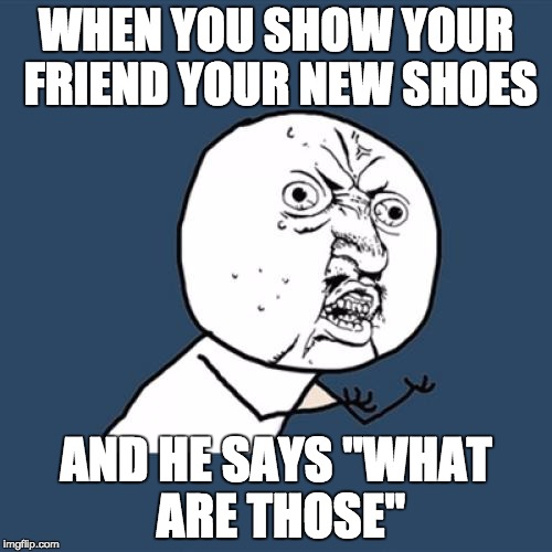 Y U No | WHEN YOU SHOW YOUR FRIEND YOUR NEW SHOES AND HE SAYS "WHAT ARE THOSE" | image tagged in memes,y u no | made w/ Imgflip meme maker