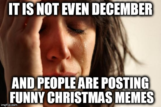 IT IS NOT EVEN DECEMBER AND PEOPLE ARE POSTING FUNNY CHRISTMAS MEMES | image tagged in memes,first world problems | made w/ Imgflip meme maker