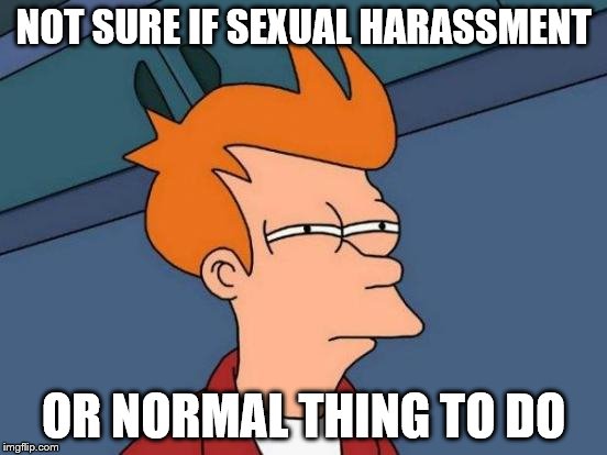 NOT SURE IF SEXUAL HARASSMENT OR NORMAL THING TO DO | image tagged in memes,futurama fry | made w/ Imgflip meme maker