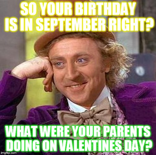 Creepy Condescending Wonka Meme | SO YOUR BIRTHDAY IS IN SEPTEMBER RIGHT? WHAT WERE YOUR PARENTS DOING ON VALENTINES DAY? | image tagged in memes,creepy condescending wonka | made w/ Imgflip meme maker