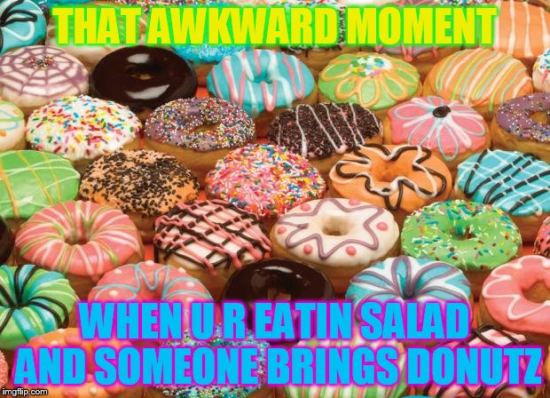 donuts | THAT AWKWARD MOMENT WHEN U R EATIN SALAD AND SOMEONE BRINGS DONUTZ | image tagged in donuts | made w/ Imgflip meme maker