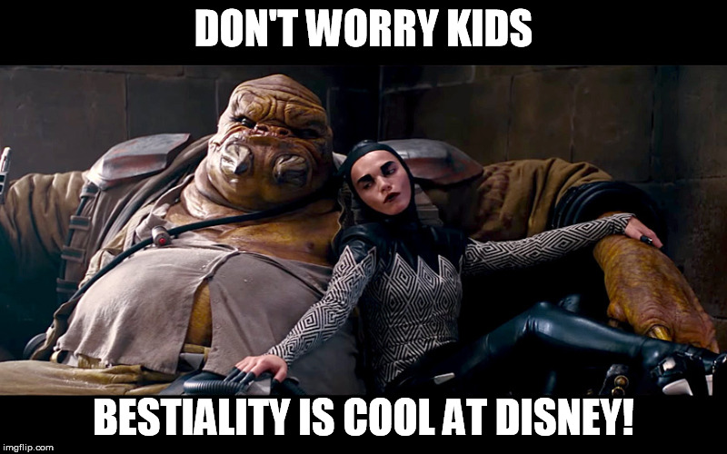 Beauty and the Beast, Little Mermaid, and now Star Wars... | DON'T WORRY KIDS BESTIALITY IS COOL AT DISNEY! | image tagged in disney killed star wars,jabba the hutt 20 | made w/ Imgflip meme maker