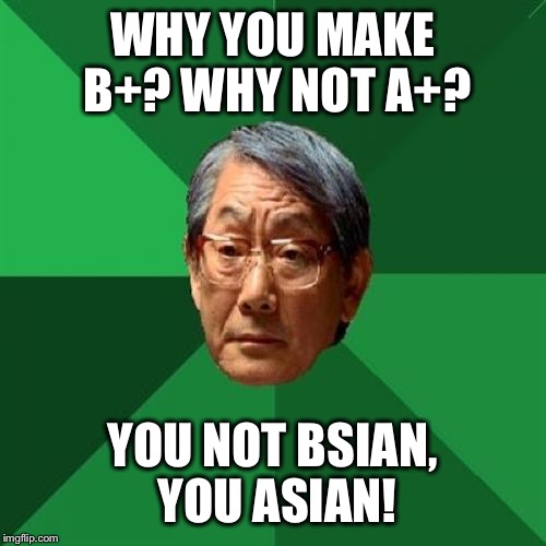 High Expectations Asian Father | WHY YOU MAKE B+? WHY NOT A+? YOU NOT BSIAN, YOU ASIAN! | image tagged in memes,high expectations asian father | made w/ Imgflip meme maker