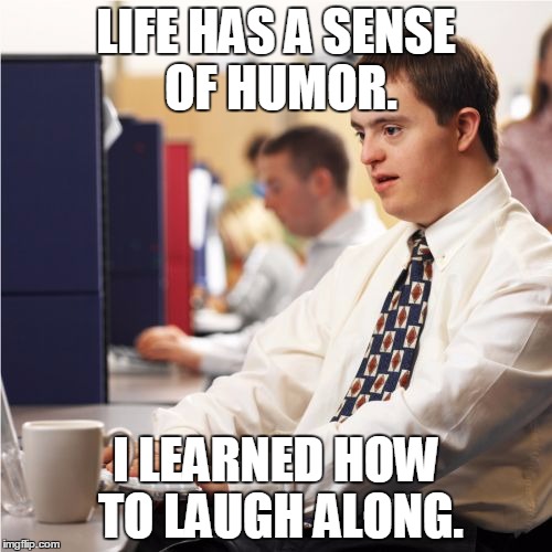 Uplifting message | LIFE HAS A SENSE OF HUMOR. I LEARNED HOW TO LAUGH ALONG. | image tagged in memes,down syndrome | made w/ Imgflip meme maker