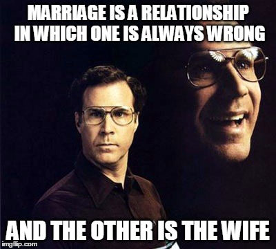 Will Ferrell | MARRIAGE IS A RELATIONSHIP IN WHICH ONE IS ALWAYS WRONG AND THE OTHER IS THE WIFE | image tagged in memes,will ferrell | made w/ Imgflip meme maker