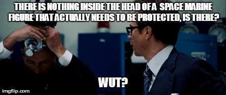 THERE IS NOTHING INSIDE THE HEAD OF A 
SPACE MARINE FIGURE THAT ACTUALLY NEEDS TO BE PROTECTED, IS THERE? WUT? | image tagged in ironman2,Warhammer | made w/ Imgflip meme maker