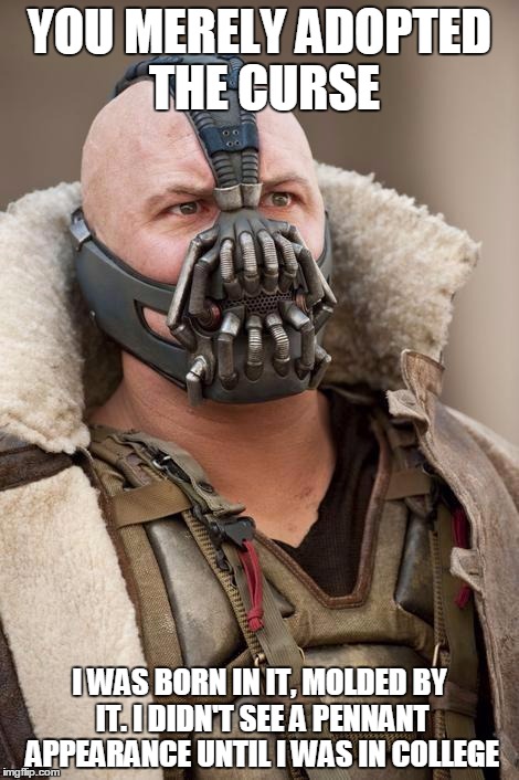 Bane | YOU MERELY ADOPTED THE CURSE I WAS BORN IN IT, MOLDED BY IT. I DIDN'T SEE A PENNANT APPEARANCE UNTIL I WAS IN COLLEGE | image tagged in bane | made w/ Imgflip meme maker