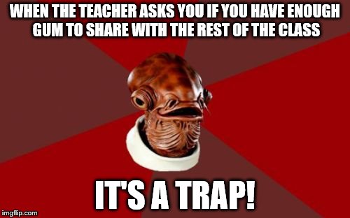 Admiral Ackbar Relationship Expert | WHEN THE TEACHER ASKS YOU IF YOU HAVE ENOUGH GUM TO SHARE WITH THE REST OF THE CLASS IT'S A TRAP! | image tagged in memes,admiral ackbar relationship expert | made w/ Imgflip meme maker